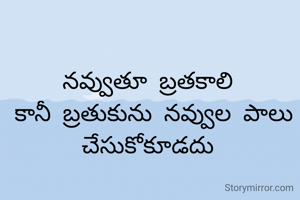 నవ్వుతూ బ్రతకాలి 
కానీ బ్రతుకును నవ్వుల పాలు చేసుకోకూడదు 