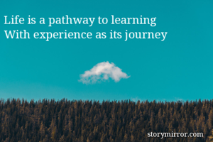 Life is a pathway to learning
With experience as its journey