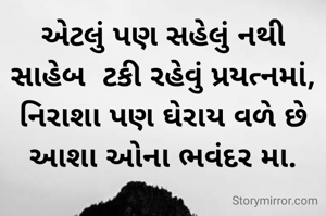 એટલું પણ સહેલું નથી સાહેબ  ટકી રહેવું પ્રયત્નમાં,
નિરાશા પણ ઘેરાય વળે છે  આશા ઓના ભવંદર મા.