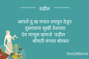 ********   वडील   ********

आपले दुःख मनात लपवून ठेवून
 दुसरयाना सुखी ठेवनारा
 देव माणूस म्हणजे "वडील "
            श्रीमती मंगला बोरकर 
