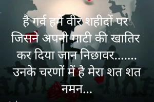 है गर्व हमें वीर शहीदों पर 
जिसने अपनी माटी की खातिर 
कर दिया जान निछावर.......
उनके चरणों में है मेरा शत शत नमन...
