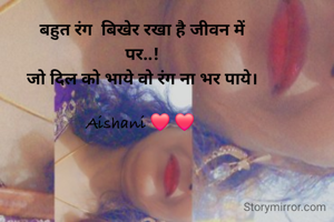 बहुत रंग  बिखेर रखा है जीवन में
पर..!
जो दिल को भाये वो रंग ना भर पाये।

Aishani ❤️ ❤️ 

