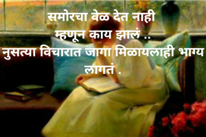 समोरचा वेळ देत नाही 
म्हणून काय झालं ..
नुसत्या विचारात जागा मिळायलाही भाग्य लागतं .