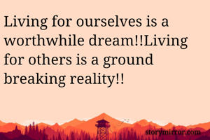 Living for ourselves is a worthwhile dream!!Living for others is a ground breaking reality!!
