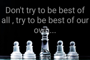 Don't try to be best of all , try to be best of our own...
