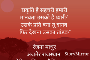 "प्रकृति है सहचरी हमारी
मानवता उसको है प्यारी! 
उसके प्रति बना तू दानव
फिर देखना उसका तांडव!"

रंजना माथुर 
अजमेर राजस्थान 
मेरी स्वरचित व मौलिक रचना 
©