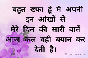  बहुत ख्फा हूं मैं अपनी इन आंखों से
मेरे दिल की सारी बातें आज कल वही बयान कर देती है।