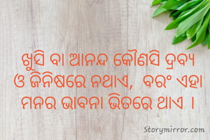 ଖୁସି ବା ଆନନ୍ଦ କୌଣସି ଦ୍ରବ୍ୟ ଓ ଜିନିଷରେ ନଥାଏ,  ବରଂ ଏହା ମନର ଭାବନା ଭିତରେ ଥାଏ ।