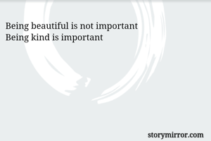 Being beautiful is not important 
Being kind is important 