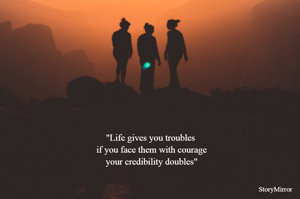 "Life gives you troubles 
if you face them with courage
your credibility doubles"