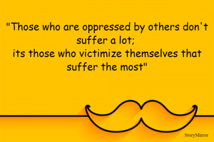 "Those who are oppressed by others don't suffer a lot; its those who victimize themselves that suffer the most"