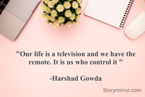 "Our life is a television and we have the remote. It is us who control it "

-Harshad Gowda