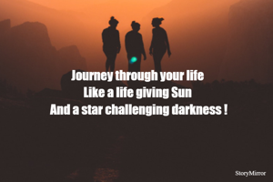 
Journey through your life 
Like a life giving Sun 
And a star challenging darkness !