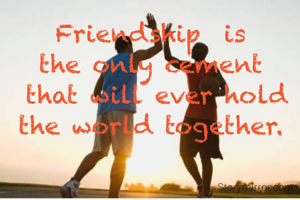 Friendship  is 
the only cement 
that will ever hold
the world together. 




