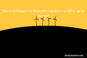 Iam a millionaire by heart just i need is 1 to fill it  up by income