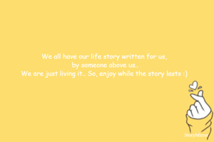 We all have our life story written for us, 
by someone above us..
We are just living it.. So, enjoy while the story lasts :)
