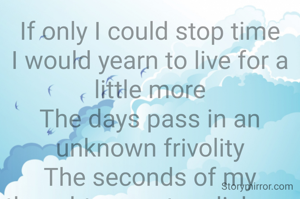 If only I could stop time
I would yearn to live for a little more
The days pass in an unknown frivolity
The seconds of my thought seem to relish my pain 
I feel numb
 I feel pain
But i fail every time to decipher