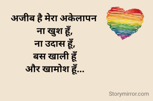 अजीब है मेरा अकेलापन 
ना खुश हूँ,
ना उदास हूँ,
बस खाली हूँ
और खामोश हूँ...
                       
                            