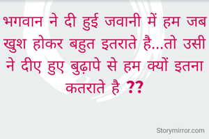 भगवान ने दी हुई जवानी में हम जब खुश होकर बहुत इतराते है...तो उसी ने दीए हुए बुढ़ापे से हम क्यों इतना कतराते है ??