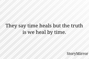 They say time heals but the truth is we heal by time.
