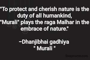 "To protect and cherish nature is the duty of all humankind,
"Murali" plays the raga Malhar in the embrace of nature."

-Dhanjibhai gadhiya 
" Murali "
