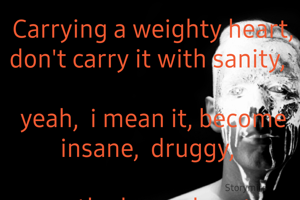 Carrying a weighty heart,  don't carry it with sanity,  

yeah,  i mean it, become insane,  druggy,  

....the heavy heart becomes, light heart,...well, that's life for ya. 

whatever the damn  thing means !. 