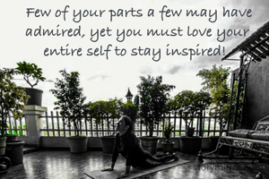 Few of your parts a few may have admired, yet you must love your entire self to stay inspired! 

