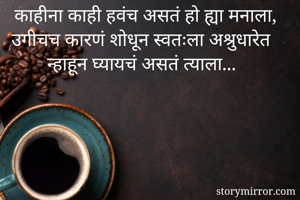 काहीना काही हवंच असतं हो ह्या मनाला,
उगीचच कारणं शोधून स्वतःला अश्रुधारेत न्हाहून घ्यायचं असतं त्याला...