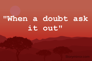 "When a doubt ask it out"
