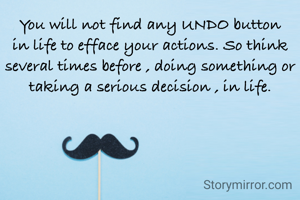 You will not find any UNDO button in life to efface your actions. So think several times before , doing something or taking a serious decision , in life.