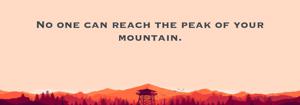No one can reach the peak of your mountain.