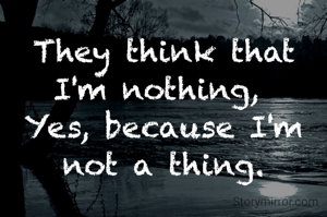 They think that I'm nothing, 
Yes, because I'm not a thing.