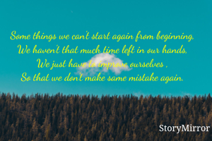 Some things we can't start again from beginning,
We haven't that much time left in our hands,
We just have to improve ourselves ,
So that we don't make same mistake again.