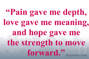 
“Pain gave me depth, love gave me meaning, and hope gave me the strength to move forward.”
