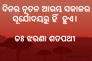 ଦିନର ନୂତନ ଆରମ୍ଭ ସକାଳର ସୂର୍ଯୋଦୟରୁ ହିଁ  ହୁଏ। 

ଡଃ ଝରଣା ଶତପଥୀ 