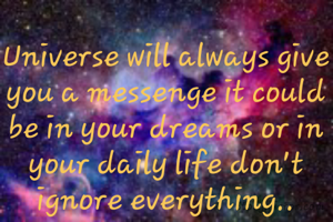 Universe will always give you a messenge it could be in your dreams or in your daily life don't ignore everything..