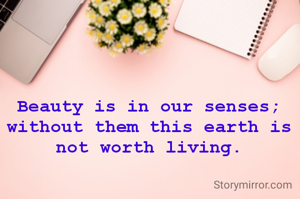 Beauty is in our senses; without them this earth is not worth living.