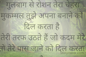  गुलबाग से रोशन तेरा चेहरा मुकम्मल तुझे अपना बनाने को दिल करता है
 तेरी तरफ उठते हैं जो कदम मेरे तो तेरे पास जाने को दिल करता है