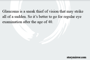 Glaucoma is a sneak thief of vision that may strike all of a sudden. So it’s better to go for regular eye examination after the age of 40.
