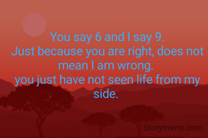 You say 6 and I say 9.
Just because you are right, does not mean I am wrong. 
you just have not seen life from my side. 