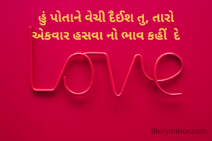 હું પોતાને વેચી દૈઈશ તુ, તારો
એકવાર હસવા નો ભાવ કહીં  દે