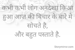 कभी कभी लोग अनदेखा किआ हुआ आज की बिचार के बारे मे सोचते है,
और बहुत पस्ताते है.