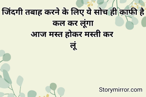 जिंदगी तबाह करने के लिए ये सोच ही काफी है
कल कर लूंगा
आज मस्त होकर मस्ती कर 
लूं
