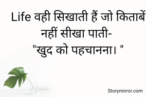 Life वही सिखाती हैं जो किताबें नहीं सीखा पाती- 
"खुद को पहचानना। "