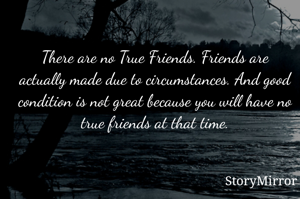 There are no True Friends. Friends are actually made due to circumstances. And good condition is not great because you will have no true friends at that time. 
- Ruchita Gupta 