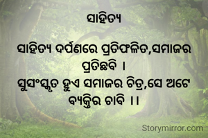 ସାହିତ୍ୟ

ସାହିତ୍ୟ ଦର୍ପଣରେ ପ୍ରତିଫଳିତ,ସମାଜର ପ୍ରତିଛବି ।
ସୁସଂସ୍କୃତ ହୁଏ ସମାଜର ଚିତ୍ର,ସେ ଅଟେ ବ୍ଯକ୍ତିର ଚାବି ।।