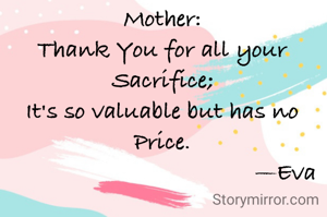 Mother:
Thank You for all your Sacrifice;
It's so valuable but has no Price.
                                      —Eva