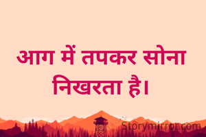 आग में तपकर सोना निखरता है।