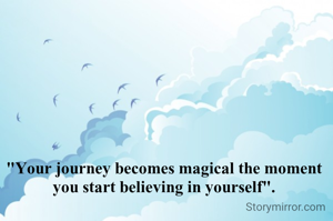 "Your journey becomes magical the moment you start believing in yourself".