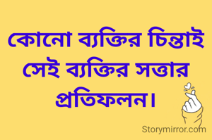 কোনো ব্যক্তির চিন্তাই সেই ব্যক্তির সত্তার প্রতিফলন।